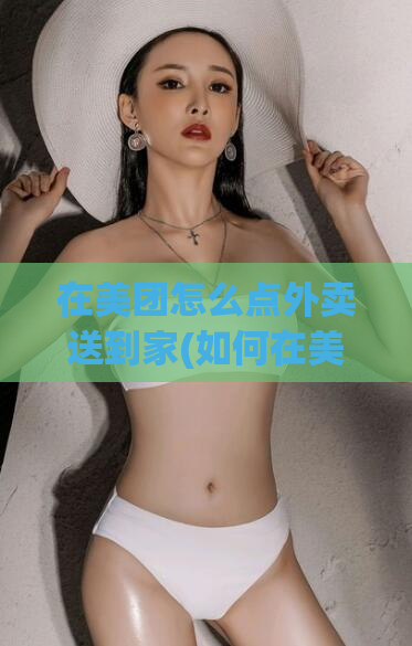 在美团怎么点外卖送到家(如何在美团点外卖，快速送餐到家？)