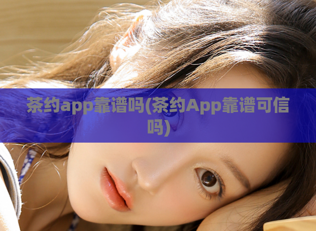 茶约app靠谱吗(茶约App靠谱可信吗)