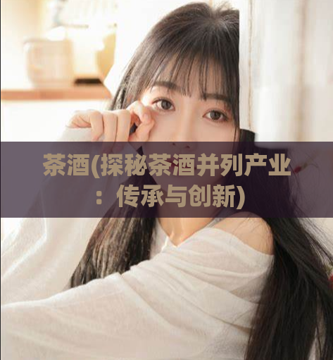 茶酒(探秘茶酒并列产业：传承与创新)