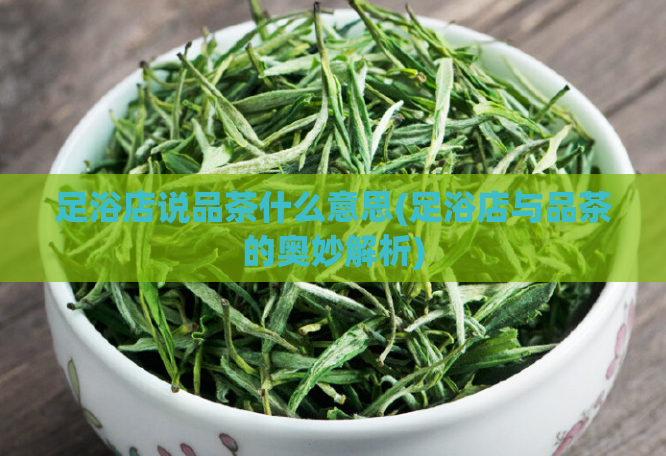 足浴店说品茶什么意思(足浴店与品茶的奥妙解析)