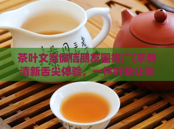 茶叶文案微信朋友圈推广(享受清新舌尖体验,一杯好茶让您尽情纵享健康之道)