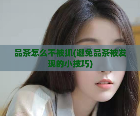 品茶怎么不被抓(避免品茶被发现的小技巧)