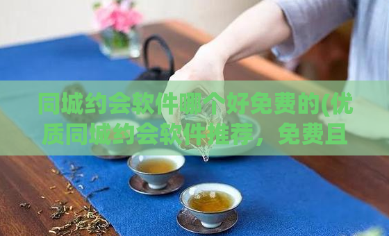 同城约会软件哪个好免费的(优质同城约会软件推荐,免费且好用)
