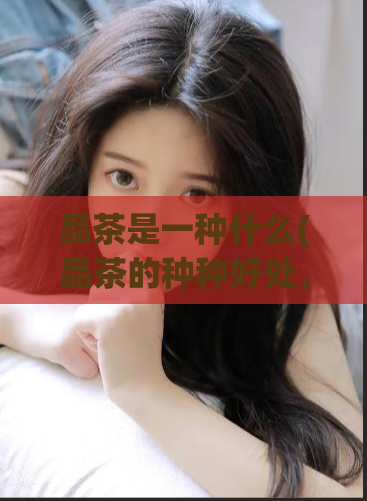 品茶是一种什么(品茶的种种好处，你了解多少？)