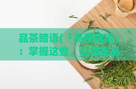 品茶暗语(「品茶暗语」：掌握这些，让你在品茶之余更显内行)