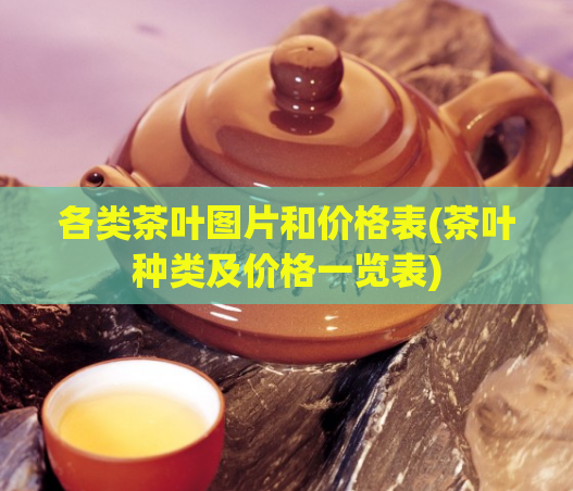 各类茶叶图片和价格表(茶叶种类及价格一览表)