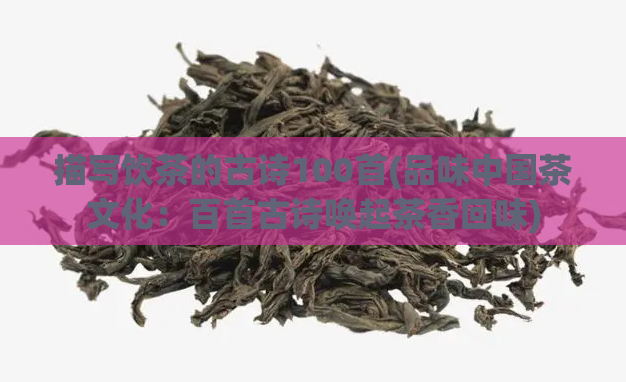 描写饮茶的古诗100首(品味中国茶文化：百首古诗唤起茶香回味)