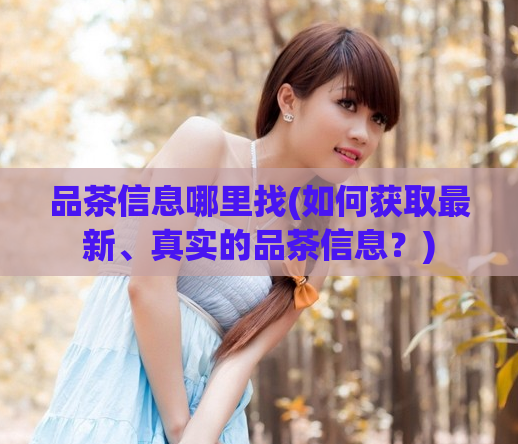 品茶信息哪里找(如何获取最新、真实的品茶信息？)