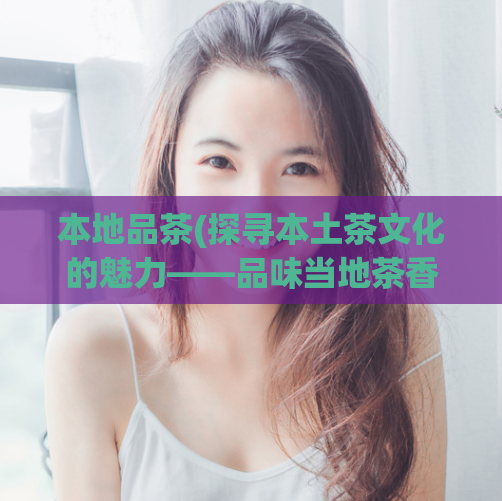 本地品茶(探寻本土茶文化的魅力——品味当地茶香)