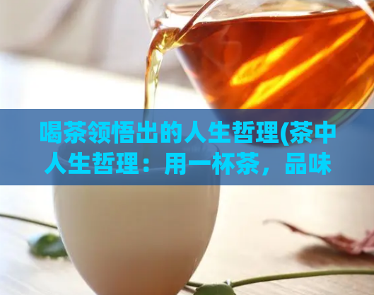 喝茶领悟出的人生哲理(茶中人生哲理：用一杯茶，品味生命细节)