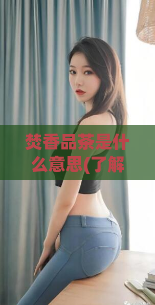 焚香品茶是什么意思(了解焚香品茶的意义:懂得品质生活的品味选择)