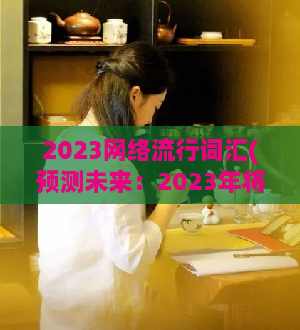 2023网络流行词汇(预测未来：2023年将流行哪些网络词汇？)