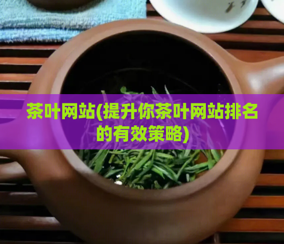茶叶网站(提升你茶叶网站排名的有效策略)