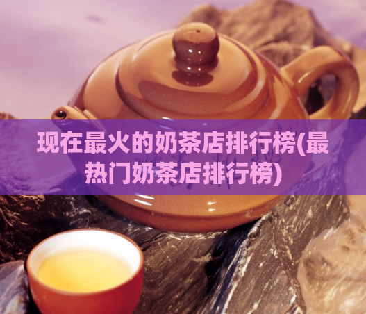 现在最火的奶茶店排行榜(最热门奶茶店排行榜)
