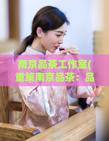 南京品茶工作室(重策南京品茶：品味中国茶文化的魅力)