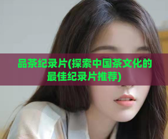 品茶纪录片(探索中国茶文化的最佳纪录片推荐)