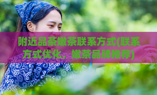 附近品茶嫩茶联系方式(联系方式优化，嫩茶品牌推荐)