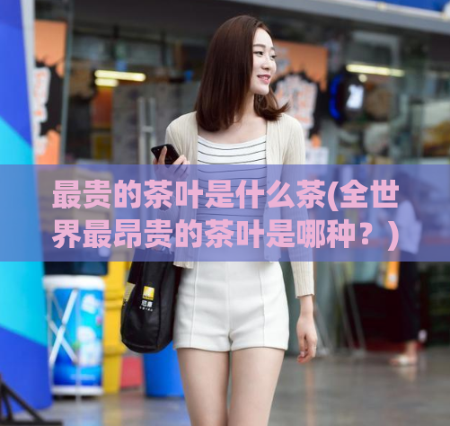 最贵的茶叶是什么茶(全世界最昂贵的茶叶是哪种？)