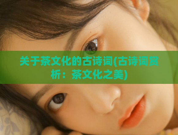 关于茶文化的古诗词(古诗词赏析：茶文化之美)