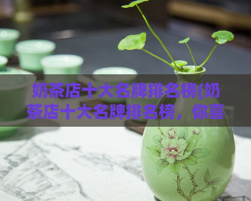奶茶店十大名牌排名榜(奶茶店十大名牌排名榜，你喜欢哪一个？)