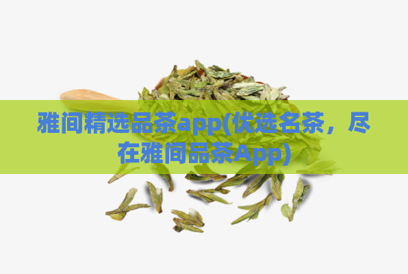 雅间精选品茶app(优选名茶，尽在雅间品茶App)