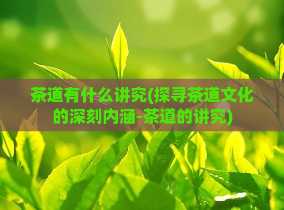 茶道有什么讲究(探寻茶道文化的深刻内涵-茶道的讲究)