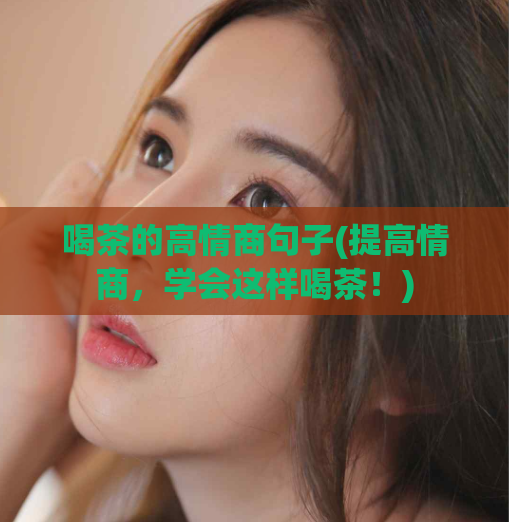 喝茶的高情商句子(提高情商，学会这样喝茶！)