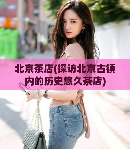 北京茶店(探访北京古镇内的历史悠久茶店)