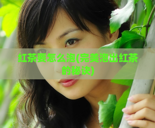 红茶要怎么泡(完美泡出红茶的秘诀)