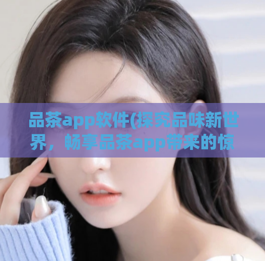 品茶app软件(探究品味新世界，畅享品茶app带来的惊喜体验)