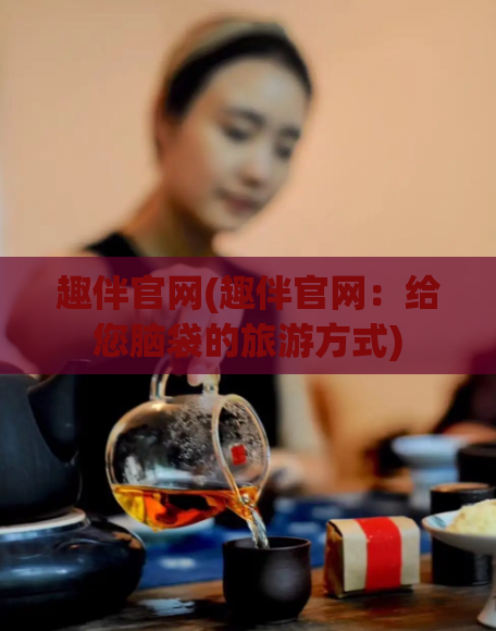 趣伴官网(趣伴官网：给您脑袋的旅游方式)