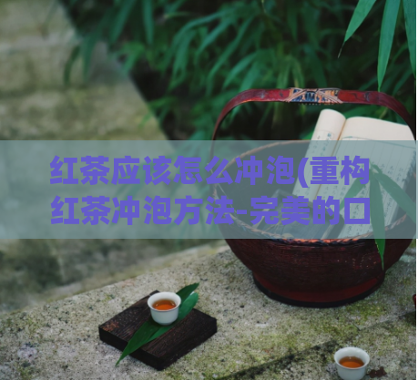 红茶应该怎么冲泡(重构红茶冲泡方法-完美的口感在此等你实现)