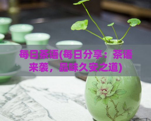 每日茶语(每日分享：茶语来袭，品味久安之道)