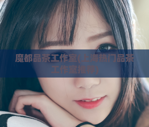 魔都品茶工作室(上海热门品茶工作室推荐)