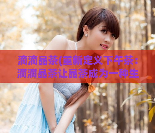 滴滴品茶(重新定义下午茶：滴滴品茶让品茶成为一种生活方式)