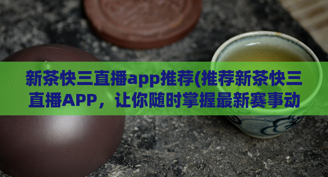 新茶快三直播app推荐(推荐新茶快三直播APP，让你随时掌握最新赛事动态)