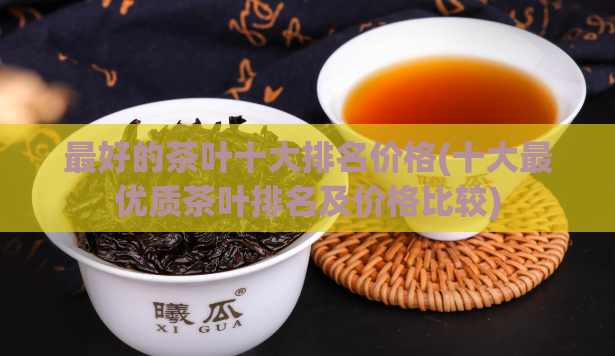 最好的茶叶十大排名价格(十大最优质茶叶排名及价格比较)
