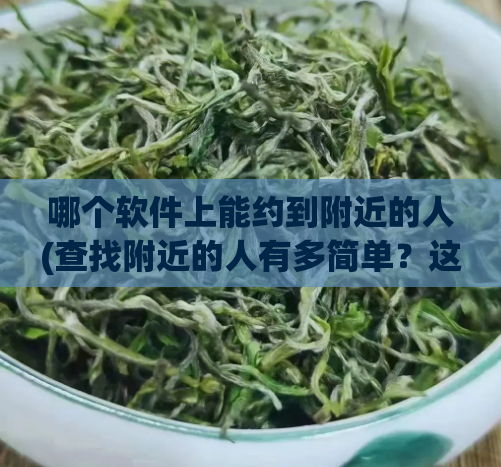 哪个软件上能约到附近的人(查找附近的人有多简单?这款软件告诉你!)