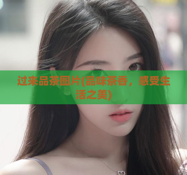 过来品茶图片(品味茶香，感受生活之美)