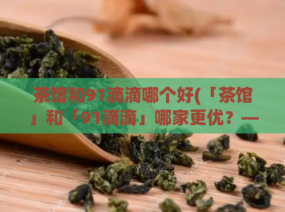茶馆和91滴滴哪个好(「茶馆」和「91滴滴」哪家更优？——选择最佳出行方式！)
