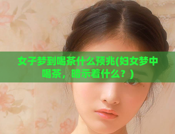 女子梦到喝茶什么预兆(妇女梦中喝茶，暗示着什么？)