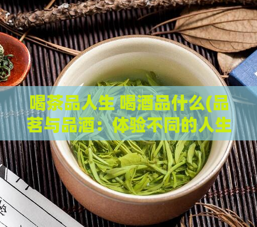 喝茶品人生 喝酒品什么(品茗与品酒：体验不同的人生)