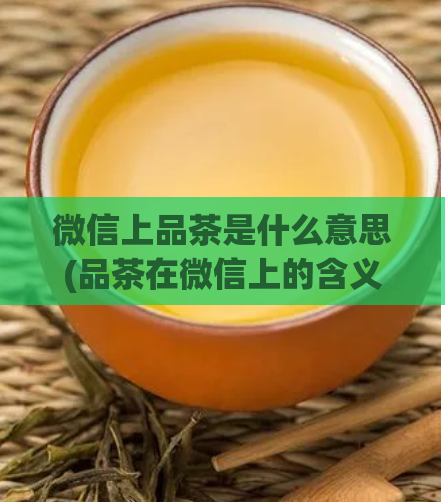 微信上品茶是什么意思(品茶在微信上的含义解释)