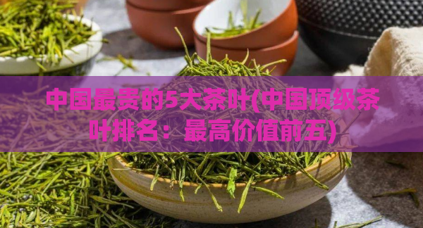 中国最贵的5大茶叶(中国顶级茶叶排名：最高价值前五)