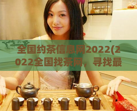 全国约茶信息网2022(2022全国找茶网,寻找最好的茶叶信息和供应商)