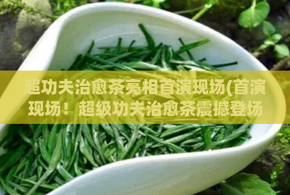 超功夫治愈茶亮相首演现场(首演现场！超级功夫治愈茶震撼登场！)