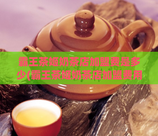 霸王茶姬奶茶店加盟费是多少(霸王茶姬奶茶店加盟费用多少？)
