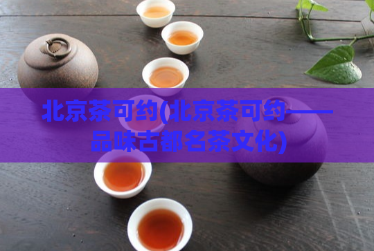 北京茶可约(北京茶可约——品味古都名茶文化)