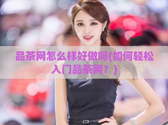 品茶网怎么样好做吗(如何轻松入门品茶网？)