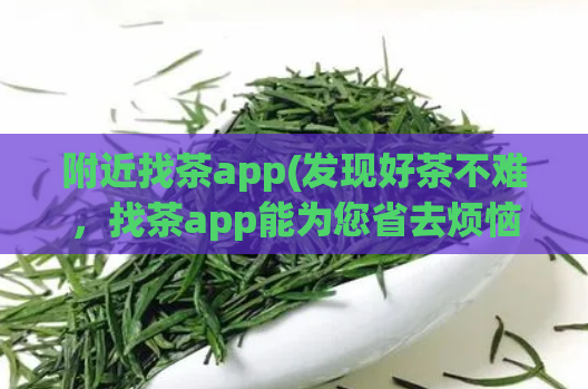 附近找茶app(发现好茶不难,找茶app能为您省去烦恼)